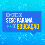 Pré-congresso Sesc Paraná de Educação começa nesta sexta-feira (12)