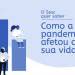 O Sesc quer saber: Como a pandemia afetou a sua vida?